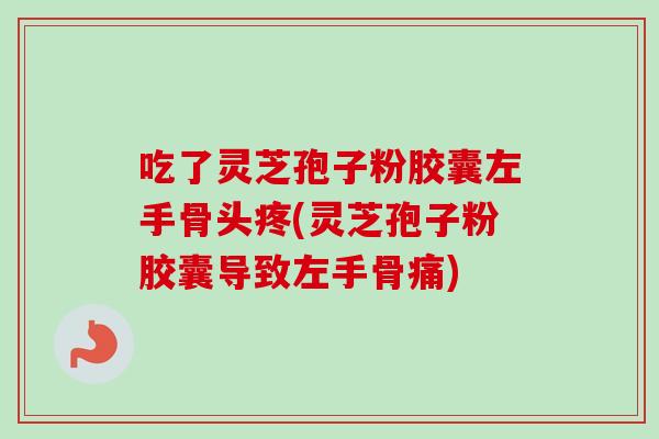 吃了灵芝孢子粉胶囊左手骨头疼(灵芝孢子粉胶囊导致左手骨痛)
