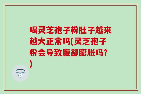 喝灵芝孢子粉肚子越来越大正常吗(灵芝孢子粉会导致腹部膨胀吗？)