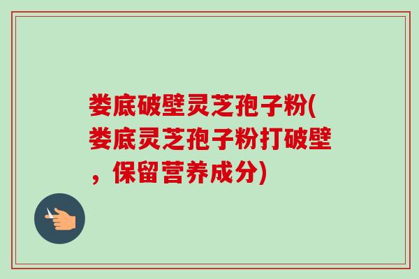 娄底破壁灵芝孢子粉(娄底灵芝孢子粉打破壁，保留营养成分)