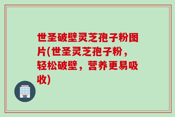 世圣破壁灵芝孢子粉图片(世圣灵芝孢子粉，轻松破壁，营养更易吸收)