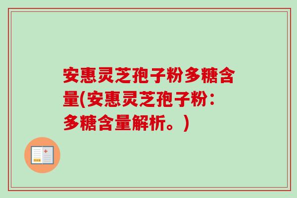 安惠灵芝孢子粉多糖含量(安惠灵芝孢子粉：多糖含量解析。)