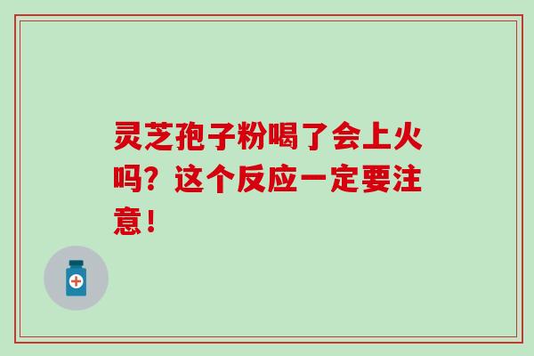 灵芝孢子粉喝了会上火吗？这个反应一定要注意！