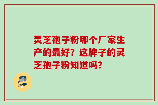 灵芝孢子粉哪个厂家生产的最好？这牌子的灵芝孢子粉知道吗？