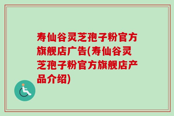 寿仙谷灵芝孢子粉官方旗舰店广告(寿仙谷灵芝孢子粉官方旗舰店产品介绍)
