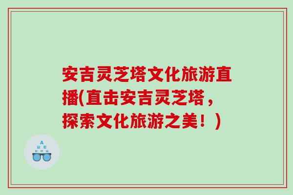 安吉灵芝塔文化旅游直播(直击安吉灵芝塔，探索文化旅游之美！)