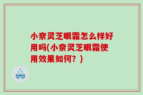小奈灵芝眼霜怎么样好用吗(小奈灵芝眼霜使用效果如何？)
