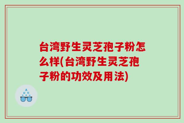台湾野生灵芝孢子粉怎么样(台湾野生灵芝孢子粉的功效及用法)