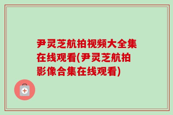 尹灵芝航拍视频大全集在线观看(尹灵芝航拍影像合集在线观看)