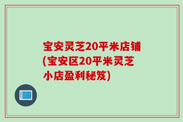 宝安灵芝20平米店铺(宝安区20平米灵芝小店盈利秘笈)