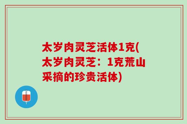 太岁肉灵芝活体1克(太岁肉灵芝：1克荒山采摘的珍贵活体)