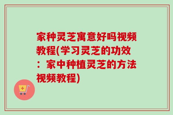 家种灵芝寓意好吗视频教程(学习灵芝的功效：家中种植灵芝的方法视频教程)