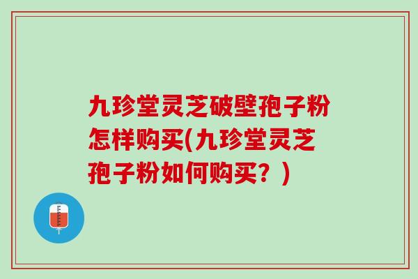 九珍堂灵芝破壁孢子粉怎样购买(九珍堂灵芝孢子粉如何购买？)