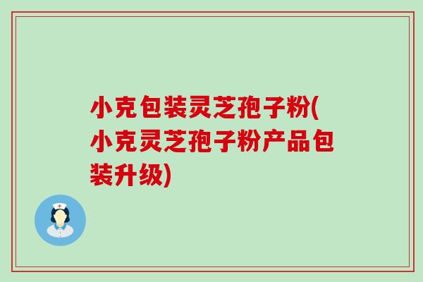 小克包装灵芝孢子粉(小克灵芝孢子粉产品包装升级)