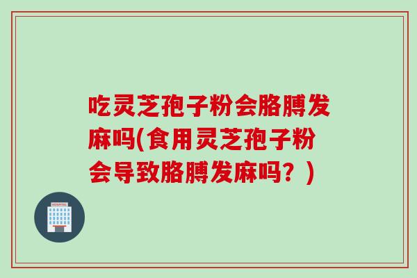 吃灵芝孢子粉会胳膊发麻吗(食用灵芝孢子粉会导致胳膊发麻吗？)