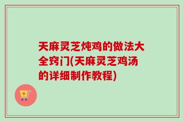 天麻灵芝炖鸡的做法大全窍门(天麻灵芝鸡汤的详细制作教程)