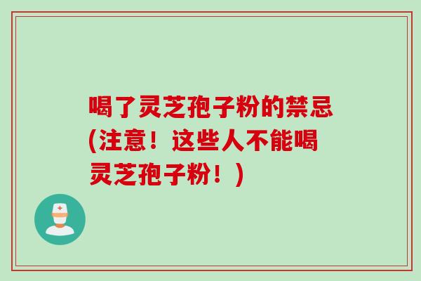 喝了灵芝孢子粉的禁忌(注意！这些人不能喝灵芝孢子粉！)