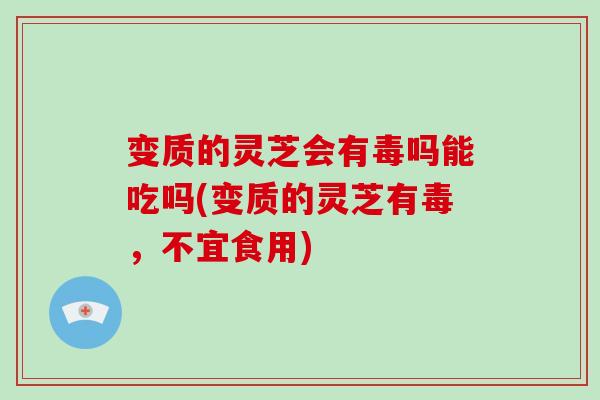 变质的灵芝会有毒吗能吃吗(变质的灵芝有毒，不宜食用)