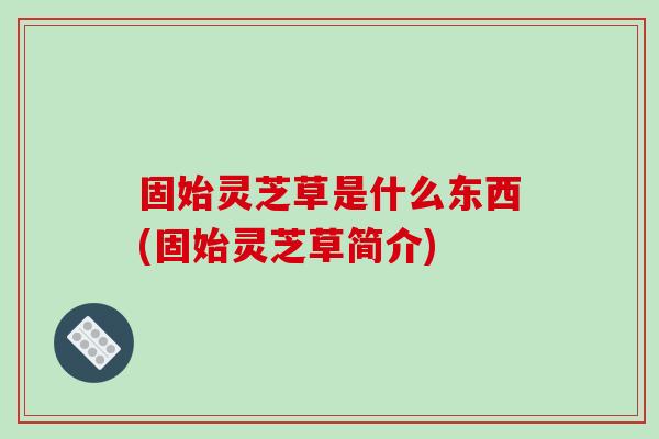 固始灵芝草是什么东西(固始灵芝草简介)
