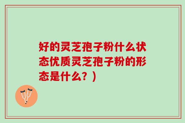 好的灵芝孢子粉什么状态优质灵芝孢子粉的形态是什么？)