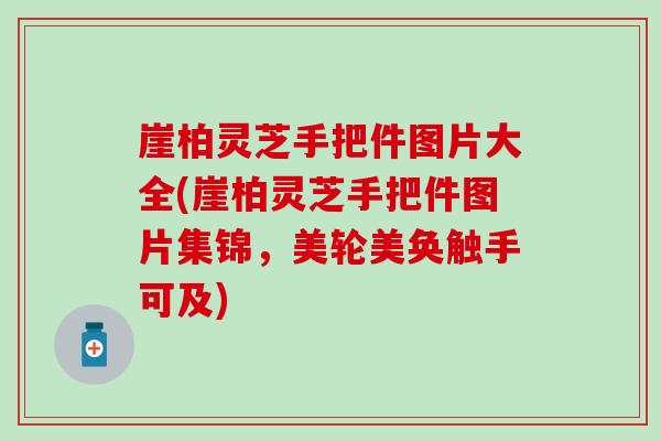 崖柏灵芝手把件图片大全(崖柏灵芝手把件图片集锦，美轮美奂触手可及)