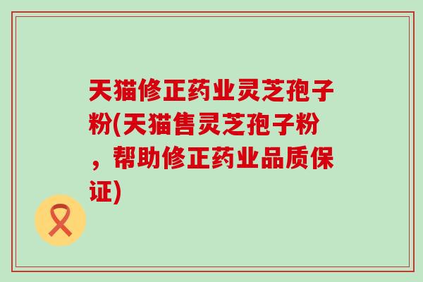 天猫修正药业灵芝孢子粉(天猫售灵芝孢子粉，帮助修正药业品质保证)