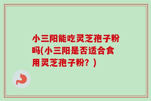 小三阳能吃灵芝孢子粉吗(小三阳是否适合食用灵芝孢子粉？)