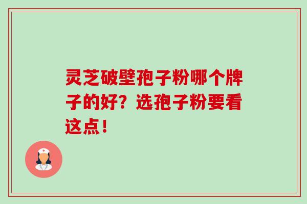 灵芝破壁孢子粉哪个牌子的好？选孢子粉要看这点！