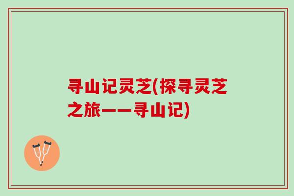 寻山记灵芝(探寻灵芝之旅——寻山记)