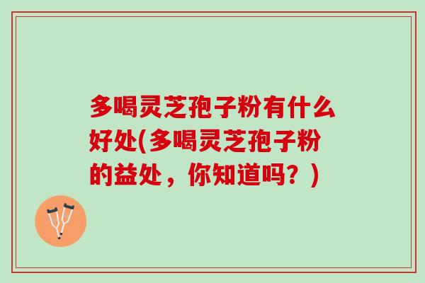 多喝灵芝孢子粉有什么好处(多喝灵芝孢子粉的益处，你知道吗？)