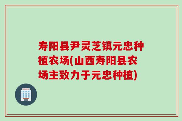寿阳县尹灵芝镇元忠种植农场(山西寿阳县农场主致力于元忠种植)