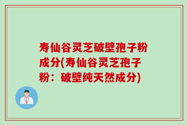 寿仙谷灵芝破壁孢子粉成分(寿仙谷灵芝孢子粉：破壁纯天然成分)