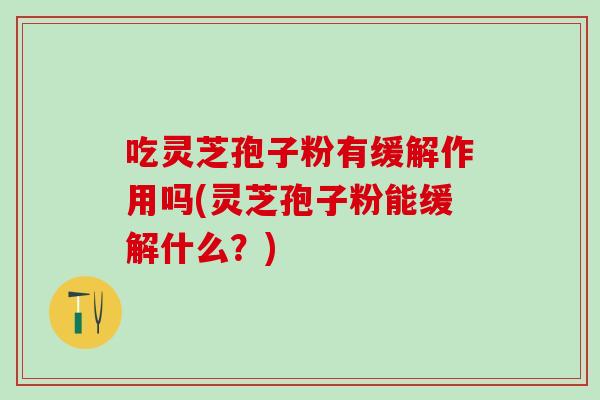 吃灵芝孢子粉有缓解作用吗(灵芝孢子粉能缓解什么？)