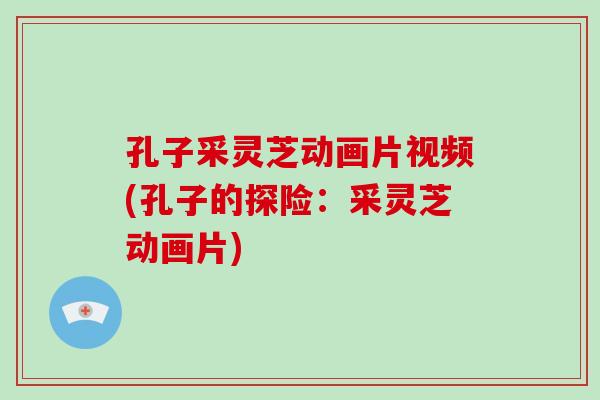 孔子采灵芝动画片视频(孔子的探险：采灵芝动画片)