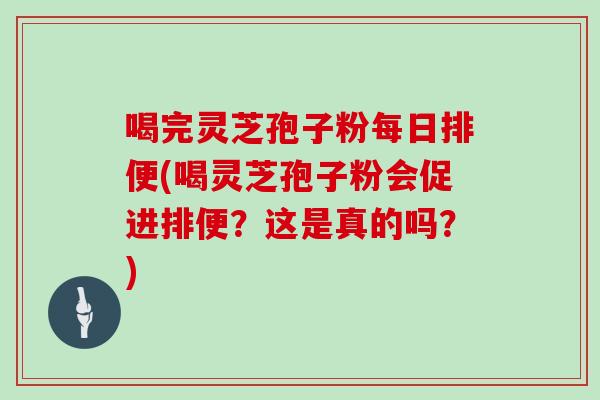 喝完灵芝孢子粉每日排便(喝灵芝孢子粉会促进排便？这是真的吗？)