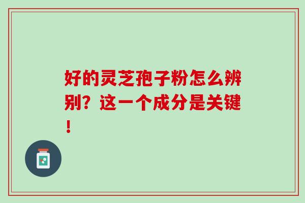好的灵芝孢子粉怎么辨别？这一个成分是关键！
