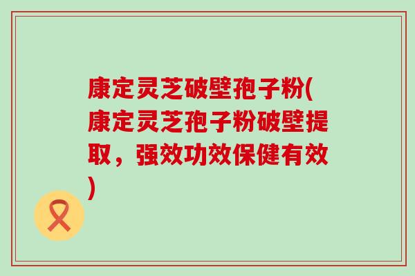 康定灵芝破壁孢子粉(康定灵芝孢子粉破壁提取，强效功效保健有效)