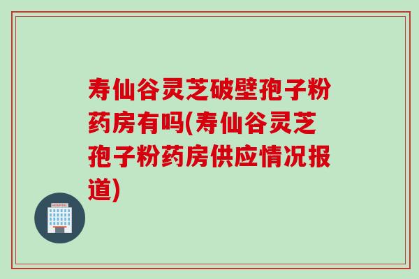 寿仙谷灵芝破壁孢子粉药房有吗(寿仙谷灵芝孢子粉药房供应情况报道)