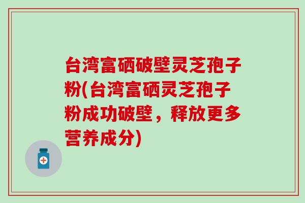 台湾富硒破壁灵芝孢子粉(台湾富硒灵芝孢子粉成功破壁，释放更多营养成分)