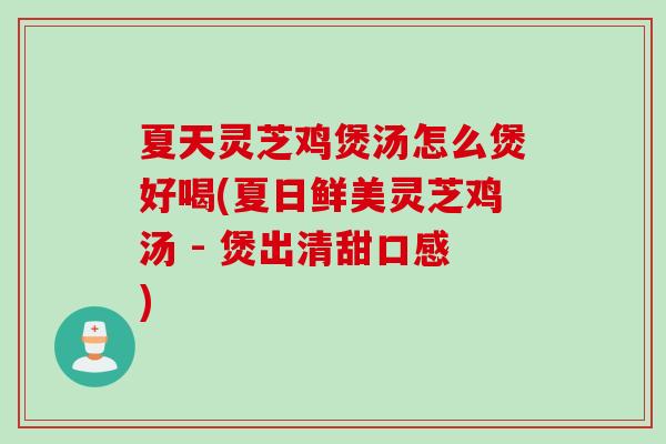 夏天灵芝鸡煲汤怎么煲好喝(夏日鲜美灵芝鸡汤 - 煲出清甜口感)
