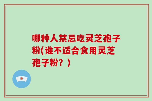 哪种人禁忌吃灵芝孢子粉(谁不适合食用灵芝孢子粉？)