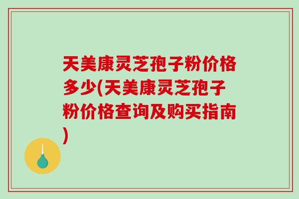 天美康灵芝孢子粉价格多少(天美康灵芝孢子粉价格查询及购买指南)