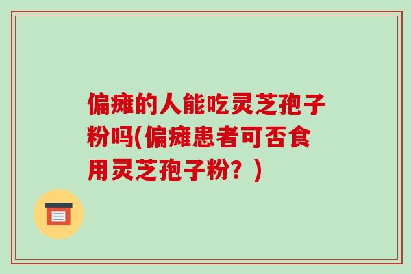 偏瘫的人能吃灵芝孢子粉吗(偏瘫患者可否食用灵芝孢子粉？)