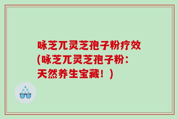 咏芝兀灵芝孢子粉疗效(咏芝兀灵芝孢子粉：天然养生宝藏！)