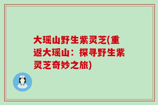 大瑶山野生紫灵芝(重返大瑶山：探寻野生紫灵芝奇妙之旅)