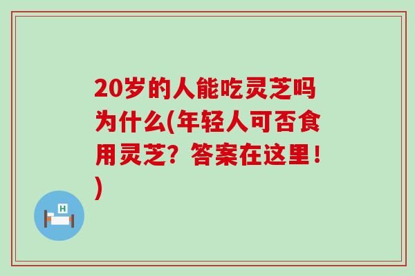 20岁的人能吃灵芝吗为什么(年轻人可否食用灵芝？答案在这里！)
