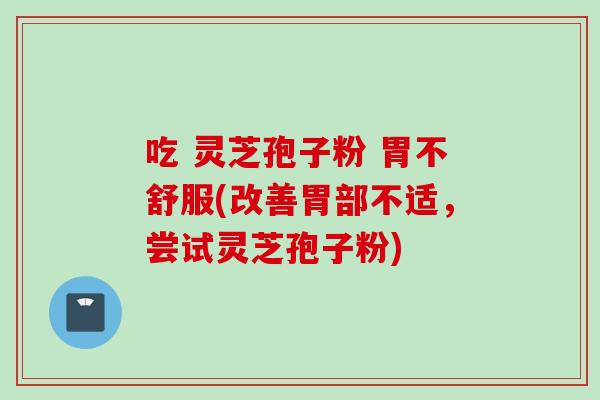 吃 灵芝孢子粉 胃不舒服(改善胃部不适，尝试灵芝孢子粉)