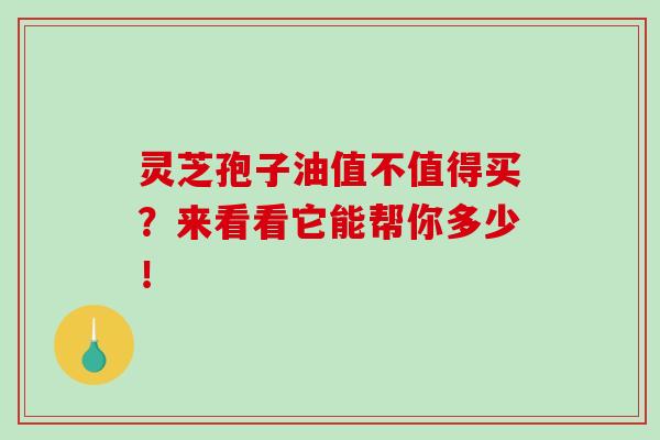 灵芝孢子油值不值得买？来看看它能帮你多少！