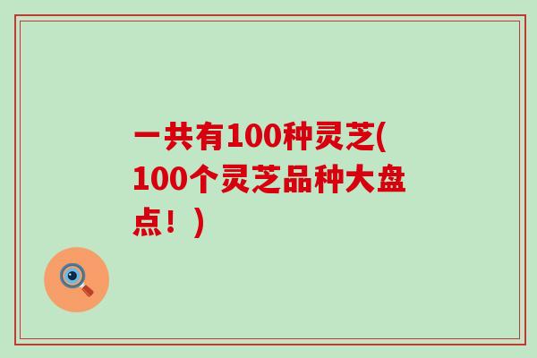 一共有100种灵芝(100个灵芝品种大盘点！)