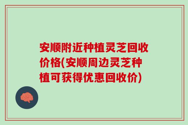 安顺附近种植灵芝回收价格(安顺周边灵芝种植可获得优惠回收价)