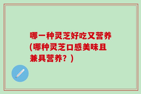 哪一种灵芝好吃又营养(哪种灵芝口感美味且兼具营养？)